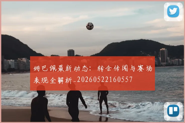 姆巴佩最新动态:转会传闻与赛场表现全解析_20260522160557