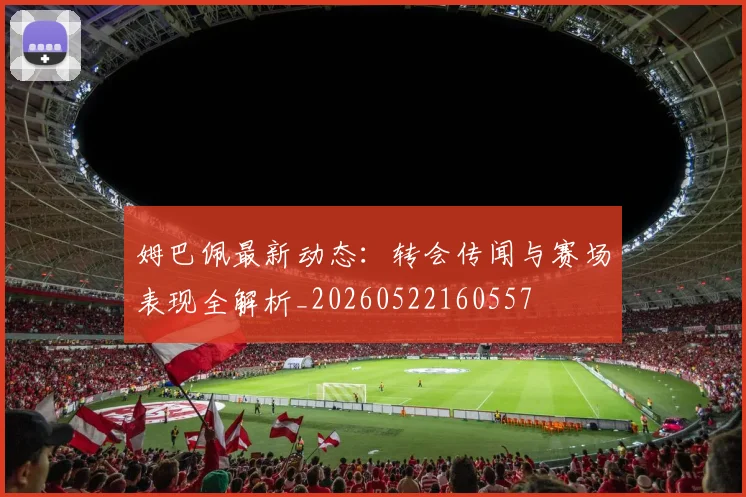 姆巴佩最新动态:转会传闻与赛场表现全解析_20260522160557
