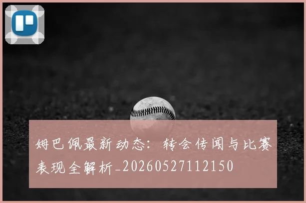 姆巴佩最新动态:转会传闻与比赛表现全解析_20260527112150
