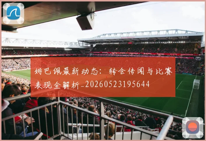 姆巴佩最新动态:转会传闻与比赛表现全解析_20260523195644