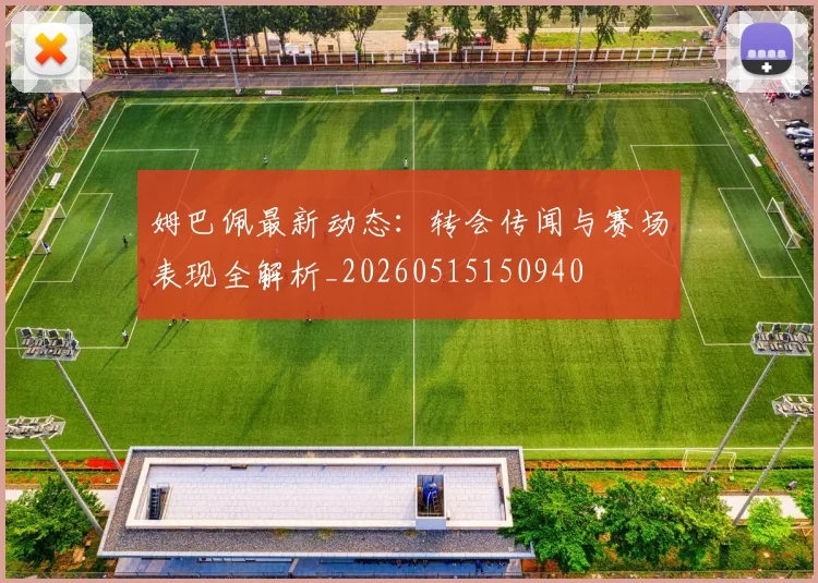 姆巴佩最新动态:转会传闻与赛场表现全解析_20260515150940