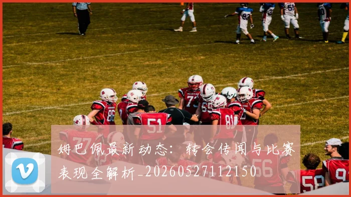 姆巴佩最新动态:转会传闻与比赛表现全解析_20260527112150