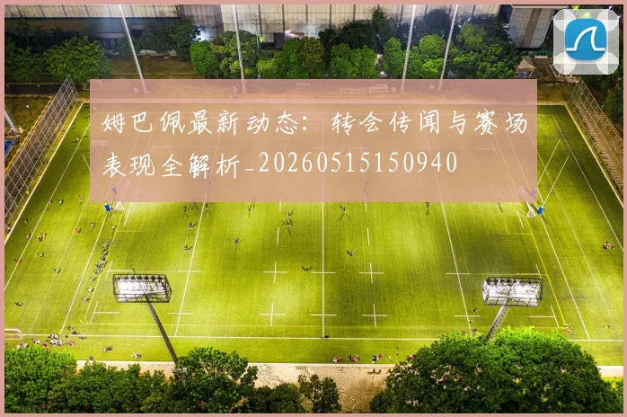 姆巴佩最新动态:转会传闻与赛场表现全解析_20260515150940